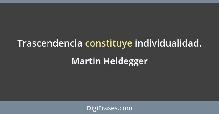 Trascendencia constituye individualidad.... - Martin Heidegger