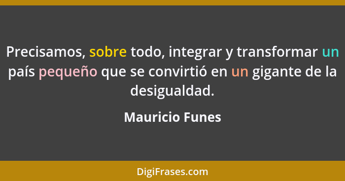 Precisamos, sobre todo, integrar y transformar un país pequeño que se convirtió en un gigante de la desigualdad.... - Mauricio Funes