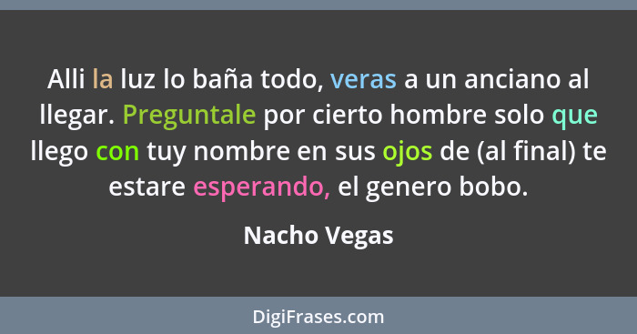 Alli la luz lo baña todo, veras a un anciano al llegar. Preguntale por cierto hombre solo que llego con tuy nombre en sus ojos de (al fi... - Nacho Vegas