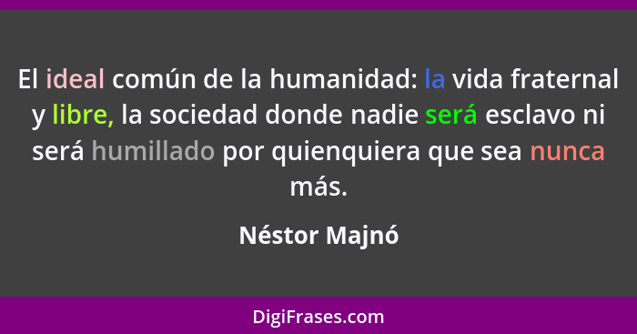 El ideal común de la humanidad: la vida fraternal y libre, la sociedad donde nadie será esclavo ni será humillado por quienquiera que s... - Néstor Majnó