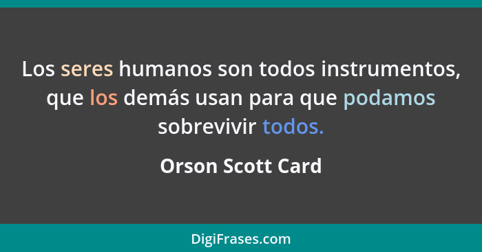 Los seres humanos son todos instrumentos, que los demás usan para que podamos sobrevivir todos.... - Orson Scott Card
