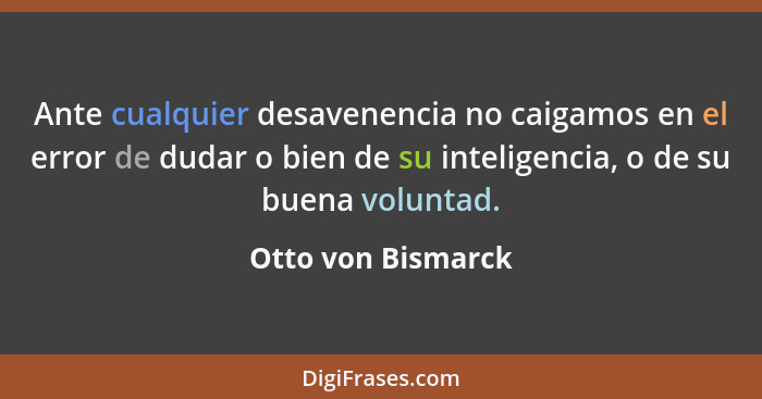 Ante cualquier desavenencia no caigamos en el error de dudar o bien de su inteligencia, o de su buena voluntad.... - Otto von Bismarck