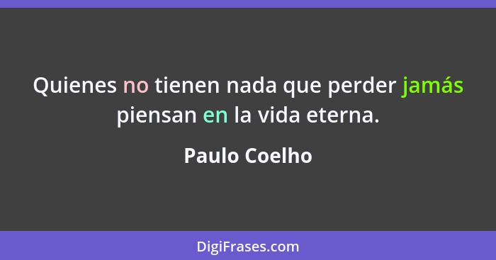 Quienes no tienen nada que perder jamás piensan en la vida eterna.... - Paulo Coelho