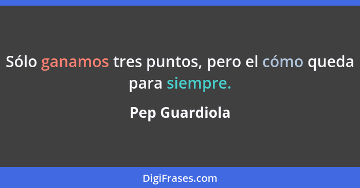 Sólo ganamos tres puntos, pero el cómo queda para siempre.... - Pep Guardiola