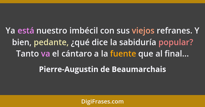 Ya está nuestro imbécil con sus viejos refranes. Y bien, pedante, ¿qué dice la sabiduría popular? Tanto va el cántar... - Pierre-Augustin de Beaumarchais