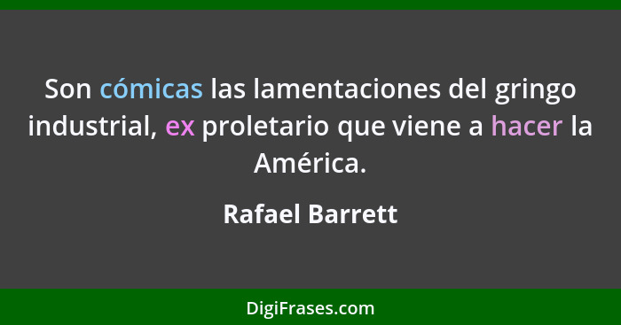 Son cómicas las lamentaciones del gringo industrial, ex proletario que viene a hacer la América.... - Rafael Barrett