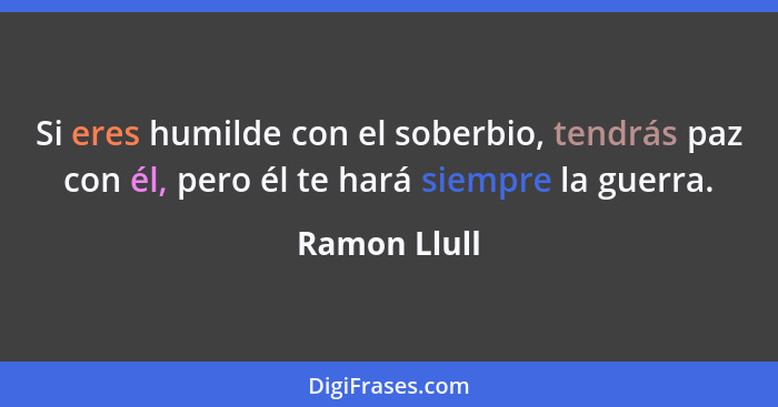 Si eres humilde con el soberbio, tendrás paz con él, pero él te hará siempre la guerra.... - Ramon Llull