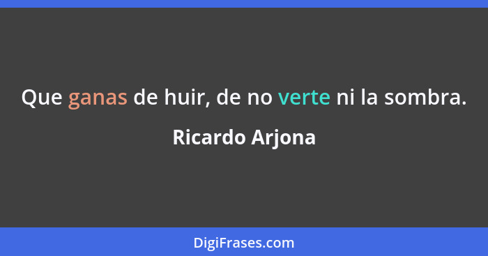 Que ganas de huir, de no verte ni la sombra.... - Ricardo Arjona