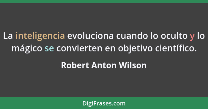 La inteligencia evoluciona cuando lo oculto y lo mágico se convierten en objetivo científico.... - Robert Anton Wilson