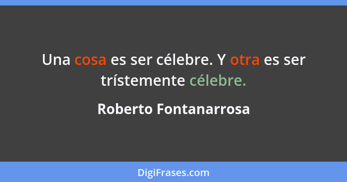 Una cosa es ser célebre. Y otra es ser trístemente célebre.... - Roberto Fontanarrosa