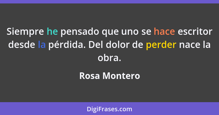 Siempre he pensado que uno se hace escritor desde la pérdida. Del dolor de perder nace la obra.... - Rosa Montero