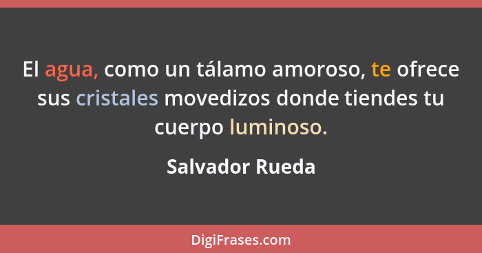 El agua, como un tálamo amoroso, te ofrece sus cristales movedizos donde tiendes tu cuerpo luminoso.... - Salvador Rueda