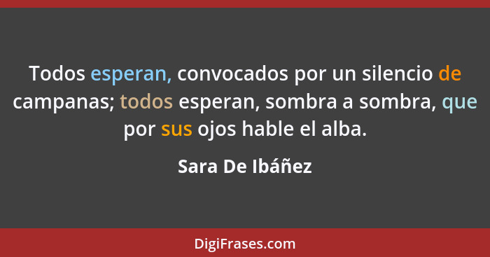 Todos esperan, convocados por un silencio de campanas; todos esperan, sombra a sombra, que por sus ojos hable el alba.... - Sara De Ibáñez