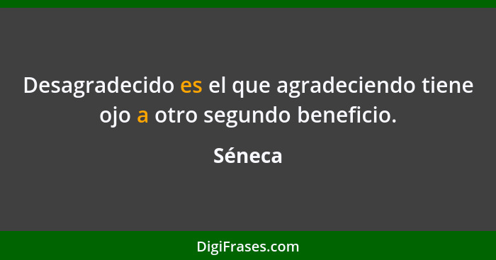 Desagradecido es el que agradeciendo tiene ojo a otro segundo beneficio.... - Séneca