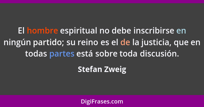 El hombre espiritual no debe inscribirse en ningún partido; su reino es el de la justicia, que en todas partes está sobre toda discusió... - Stefan Zweig