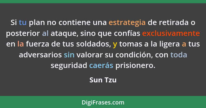 Si tu plan no contiene una estrategia de retirada o posterior al ataque, sino que confías exclusivamente en la fuerza de tus soldados, y tom... - Sun Tzu