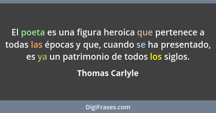 El poeta es una figura heroica que pertenece a todas las épocas y que, cuando se ha presentado, es ya un patrimonio de todos los sigl... - Thomas Carlyle