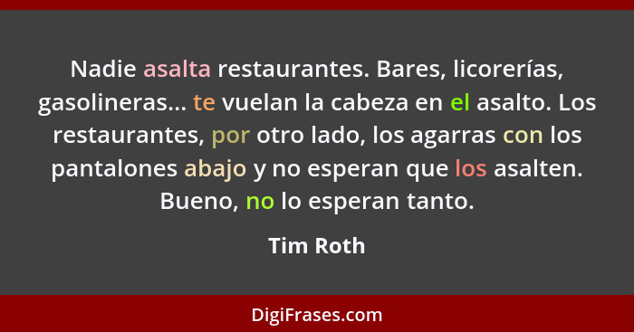 Nadie asalta restaurantes. Bares, licorerías, gasolineras... te vuelan la cabeza en el asalto. Los restaurantes, por otro lado, los agarras... - Tim Roth