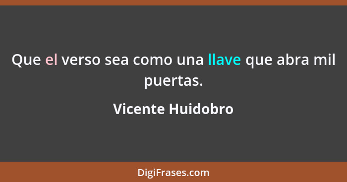 Que el verso sea como una llave que abra mil puertas.... - Vicente Huidobro