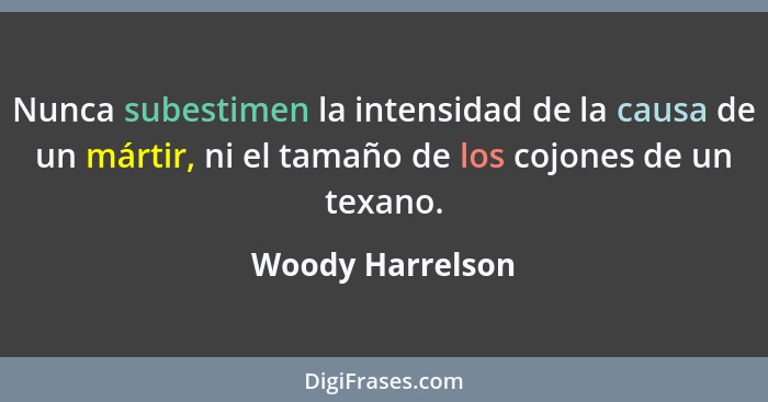 Nunca subestimen la intensidad de la causa de un mártir, ni el tamaño de los cojones de un texano.... - Woody Harrelson