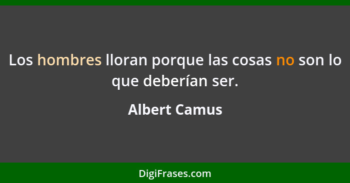 Los hombres lloran porque las cosas no son lo que deberían ser.... - Albert Camus