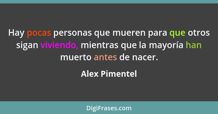 Hay pocas personas que mueren para que otros sigan viviendo, mientras que la mayoría han muerto antes de nacer.... - Alex Pimentel