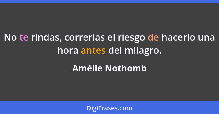 No te rindas, correrías el riesgo de hacerlo una hora antes del milagro.... - Amélie Nothomb