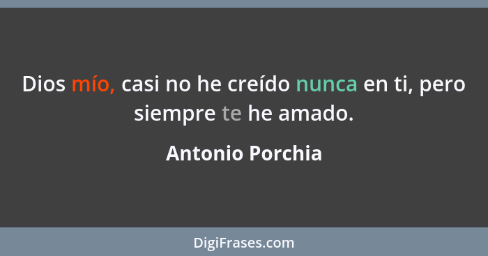 Dios mío, casi no he creído nunca en ti, pero siempre te he amado.... - Antonio Porchia