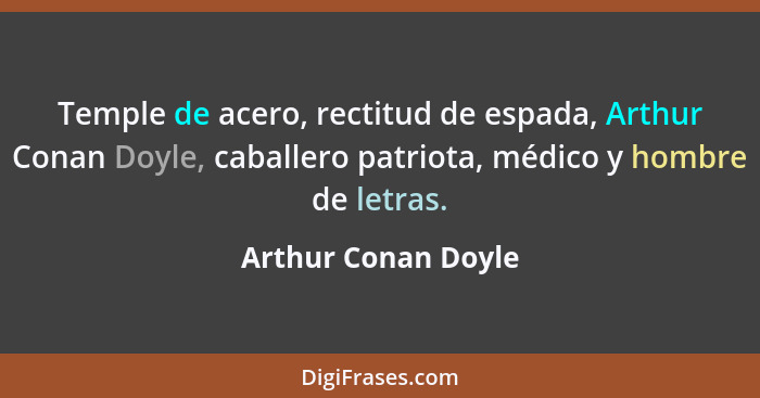 Temple de acero, rectitud de espada, Arthur Conan Doyle, caballero patriota, médico y hombre de letras.... - Arthur Conan Doyle