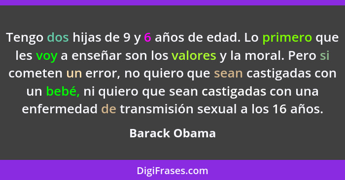 Tengo dos hijas de 9 y 6 años de edad. Lo primero que les voy a enseñar son los valores y la moral. Pero si cometen un error, no quiero... - Barack Obama