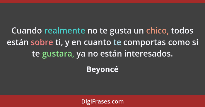 Cuando realmente no te gusta un chico, todos están sobre ti, y en cuanto te comportas como si te gustara, ya no están interesados.... - Beyoncé