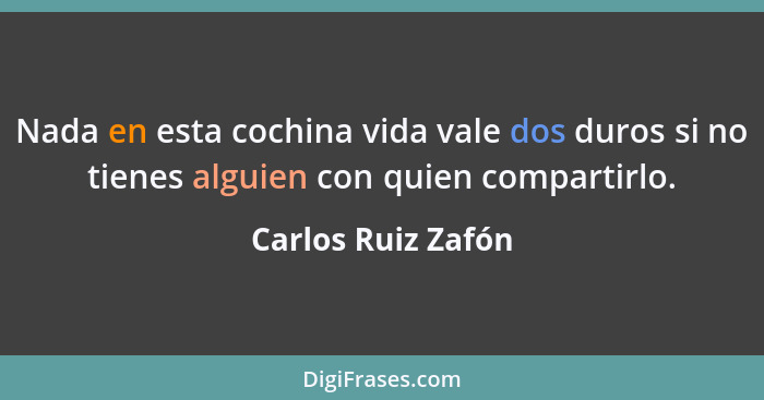 Nada en esta cochina vida vale dos duros si no tienes alguien con quien compartirlo.... - Carlos Ruiz Zafón