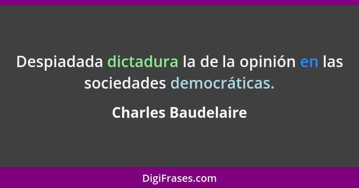 Despiadada dictadura la de la opinión en las sociedades democráticas.... - Charles Baudelaire
