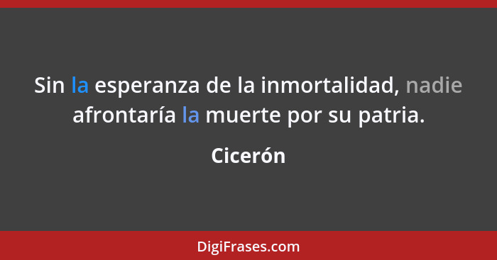 Sin la esperanza de la inmortalidad, nadie afrontaría la muerte por su patria.... - Cicerón