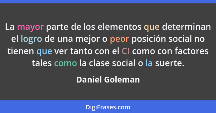 La mayor parte de los elementos que determinan el logro de una mejor o peor posición social no tienen que ver tanto con el CI como co... - Daniel Goleman