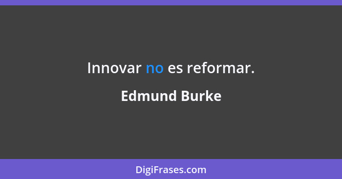 Innovar no es reformar.... - Edmund Burke