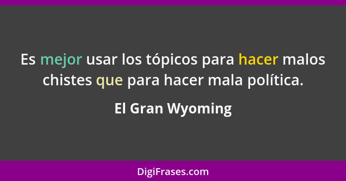 Es mejor usar los tópicos para hacer malos chistes que para hacer mala política.... - El Gran Wyoming