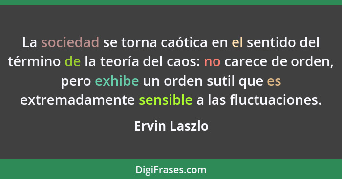 La sociedad se torna caótica en el sentido del término de la teoría del caos: no carece de orden, pero exhibe un orden sutil que es ext... - Ervin Laszlo