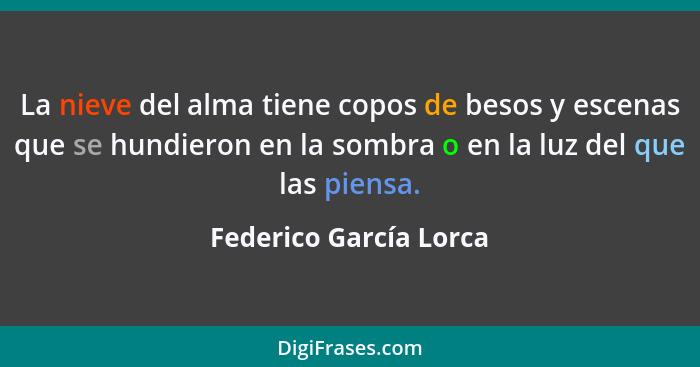 La nieve del alma tiene copos de besos y escenas que se hundieron en la sombra o en la luz del que las piensa.... - Federico García Lorca