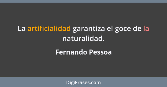 La artificialidad garantiza el goce de la naturalidad.... - Fernando Pessoa