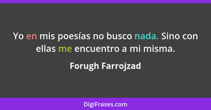 Yo en mis poesías no busco nada. Sino con ellas me encuentro a mi misma.... - Forugh Farrojzad