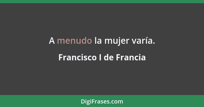 A menudo la mujer varía.... - Francisco I de Francia