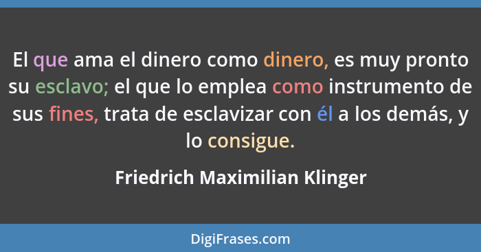 El que ama el dinero como dinero, es muy pronto su esclavo; el que lo emplea como instrumento de sus fines, trata de es... - Friedrich Maximilian Klinger