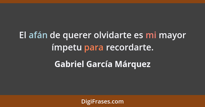 El afán de querer olvidarte es mi mayor ímpetu para recordarte.... - Gabriel García Márquez