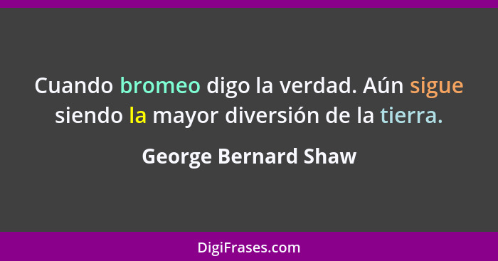 Cuando bromeo digo la verdad. Aún sigue siendo la mayor diversión de la tierra.... - George Bernard Shaw