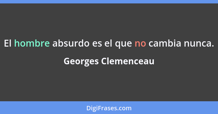 El hombre absurdo es el que no cambia nunca.... - Georges Clemenceau