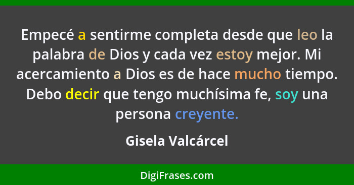 Empecé a sentirme completa desde que leo la palabra de Dios y cada vez estoy mejor. Mi acercamiento a Dios es de hace mucho tiempo.... - Gisela Valcárcel