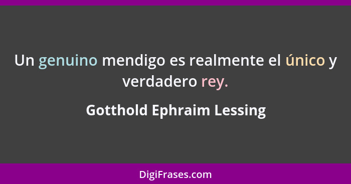 Un genuino mendigo es realmente el único y verdadero rey.... - Gotthold Ephraim Lessing