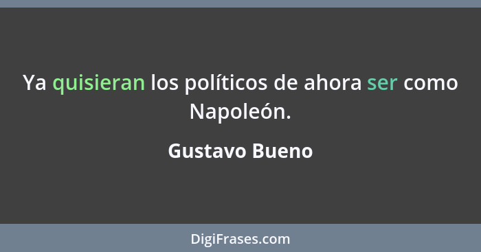 Ya quisieran los políticos de ahora ser como Napoleón.... - Gustavo Bueno