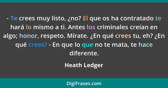 - Te crees muy listo, ¿no? El que os ha contratado te hará lo mismo a ti. Antes los criminales creían en algo; honor, respeto. Mírate.... - Heath Ledger